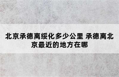 北京承德离绥化多少公里 承德离北京最近的地方在哪